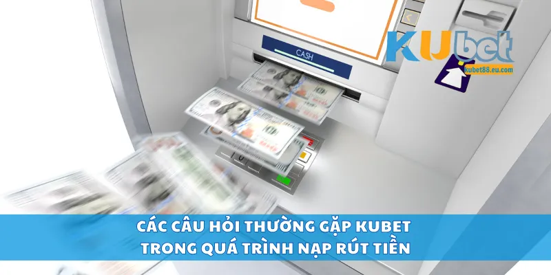 Các câu hỏi thường gặp Kubet trong quá trình nạp rút tiền