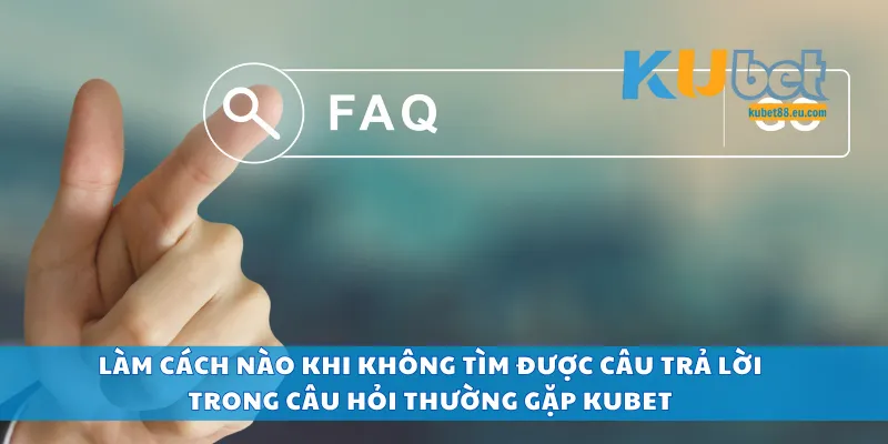 Làm cách nào khi không tìm được câu trả lời trong câu hỏi thường gặp Kubet