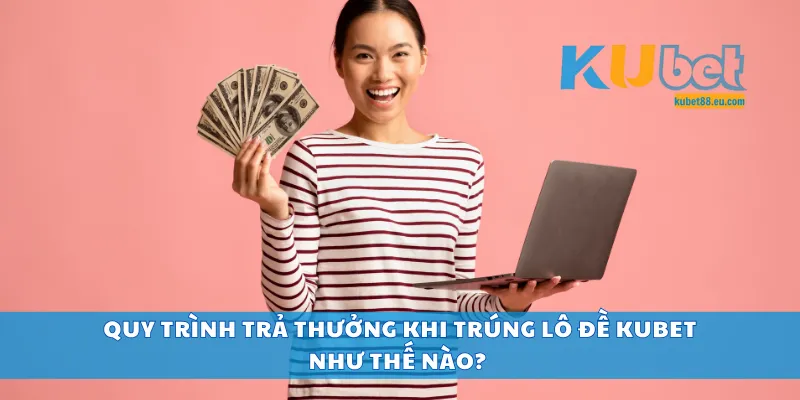 Quy trình trả thưởng khi trúng lô đề Kubet như thế nào?